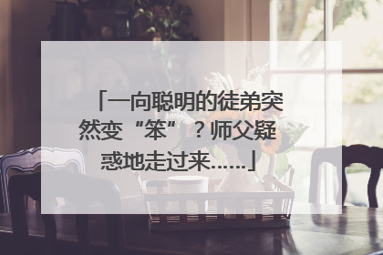 一向聪明的徒弟突然变“笨”？师父疑惑地走过来……