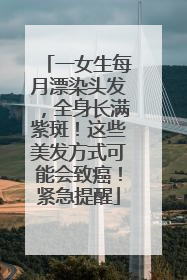 一女生每月漂染头发，全身长满紫斑！这些美发方式可能会致癌！紧急提醒