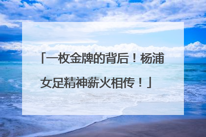 一枚金牌的背后！杨浦女足精神薪火相传！