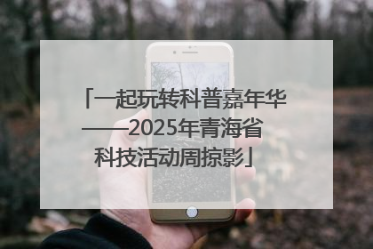 一起玩转科普嘉年华——2025年青海省科技活动周掠影