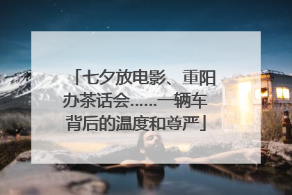 七夕放电影、重阳办茶话会……一辆车背后的温度和尊严