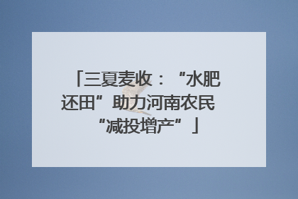 三夏麦收：“水肥还田”助力河南农民“减投增产”