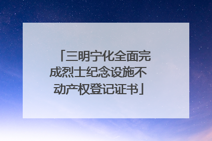 三明宁化全面完成烈士纪念设施不动产权登记证书