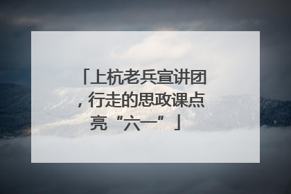 上杭老兵宣讲团，行走的思政课点亮“六一”