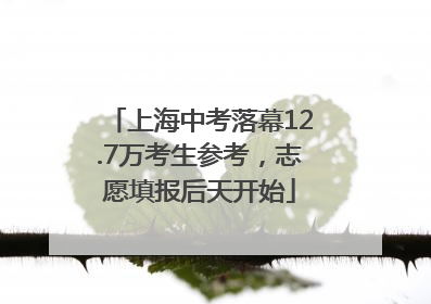 上海中考落幕12.7万考生参考，志愿填报后天开始