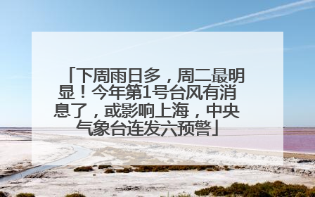 下周雨日多，周二最明显！今年第1号台风有消息了，或影响上海，中央气象台连发六预警