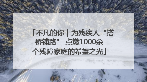 不凡的你｜为残疾人“搭桥铺路” 点燃1000余个残障家庭的希望之光