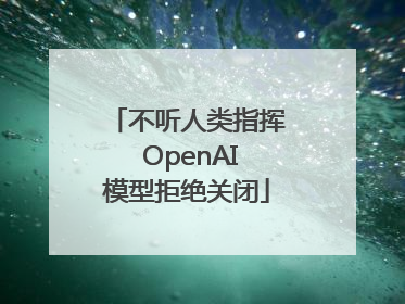 不听人类指挥 OpenAI模型拒绝关闭