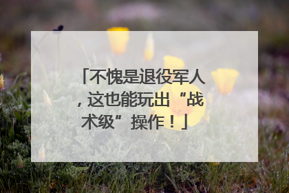 不愧是退役军人，这也能玩出“战术级”操作！