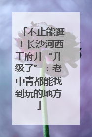 不止能逛！长沙河西王府井“升级了”：老中青都能找到玩的地方