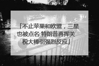 不止苹果和欧盟，三星也被点名 特朗普再挥关税大棒引强烈反应