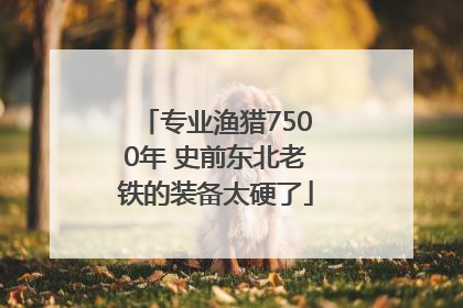 专业渔猎7500年 史前东北老铁的装备太硬了