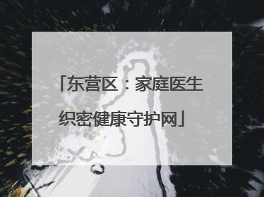 东营区：家庭医生织密健康守护网