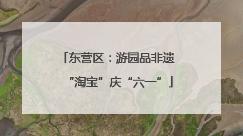 东营区：游园品非遗 “淘宝”庆“六一”