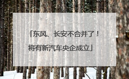 东风、长安不合并了！将有新汽车央企成立