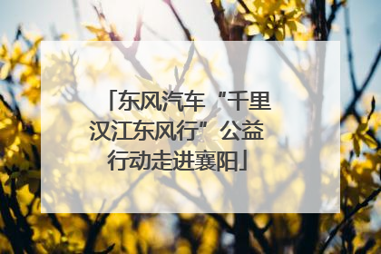 东风汽车“千里汉江东风行”公益行动走进襄阳