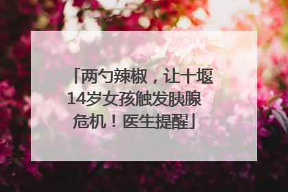 两勺辣椒，让十堰14岁女孩触发胰腺危机！医生提醒