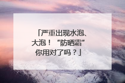 严重出现水泡、大泡！“防晒霜”你用对了吗？