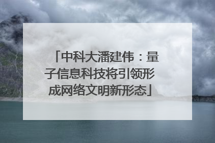 中科大潘建伟：量子信息科技将引领形成网络文明新形态