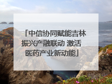中信协同赋能吉林振兴产融联动 激活医药产业新动能