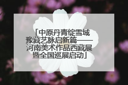 中原丹青绽雪域 豫藏艺脉启新篇——河南美术作品西藏展暨全国巡展启动