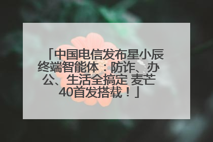 中国电信发布星小辰终端智能体：防诈、办公、生活全搞定 麦芒40首发搭载！