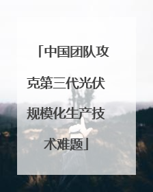 中国团队攻克第三代光伏规模化生产技术难题