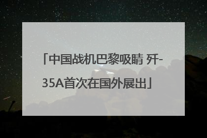 中国战机巴黎吸睛 歼-35A首次在国外展出