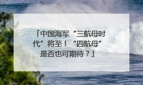 中国海军“三航母时代”将至！“四航母”是否也可期待？