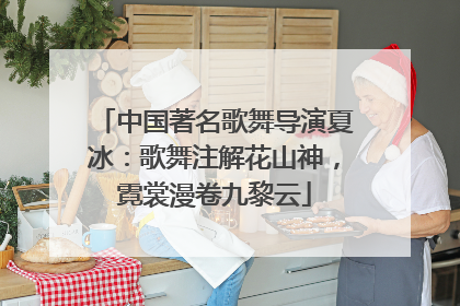 中国著名歌舞导演夏冰：歌舞注解花山神，霓裳漫卷九黎云
