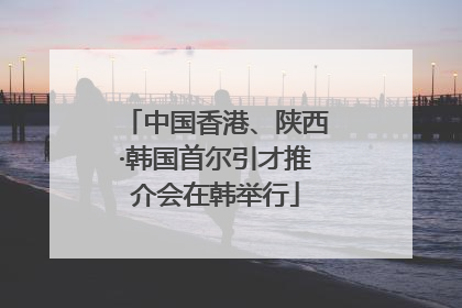 中国香港、陕西·韩国首尔引才推介会在韩举行