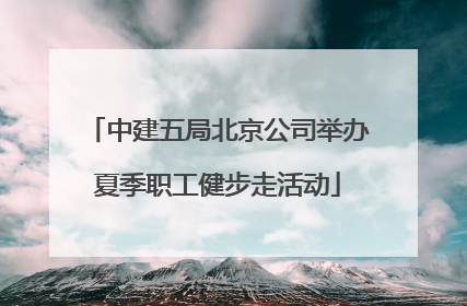 中建五局北京公司举办夏季职工健步走活动