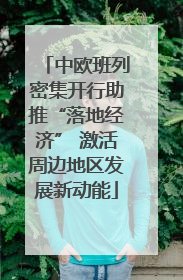 中欧班列密集开行助推“落地经济” 激活周边地区发展新动能