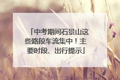 中考期间石景山这些路段车流集中！主要时段、出行提示