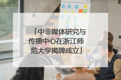 中非媒体研究与传播中心在浙江师范大学揭牌成立