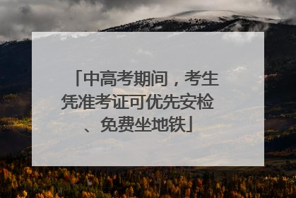 中高考期间，考生凭准考证可优先安检、免费坐地铁
