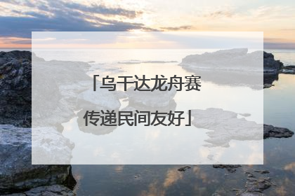 乌干达龙舟赛传递民间友好
