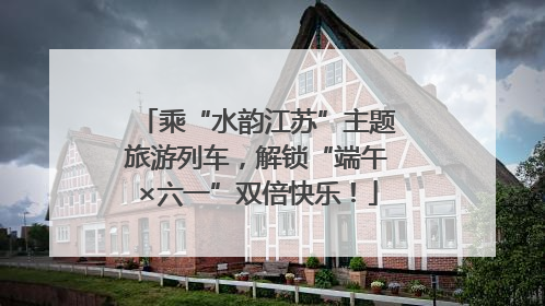 乘“水韵江苏”主题旅游列车，解锁“端午×六一”双倍快乐！