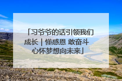 习爷爷的话引领我们成长｜懂感恩 敢奋斗 心怀梦想向未来