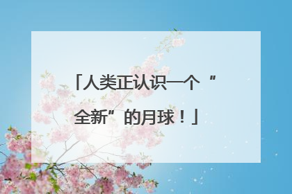 人类正认识一个“全新”的月球！