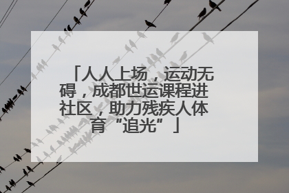 人人上场，运动无碍，成都世运课程进社区，助力残疾人体育“追光”
