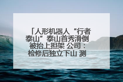 人形机器人“行者泰山”泰山首秀滑倒被抬上担架 公司：检修后独立下山 测试就是为暴露问题