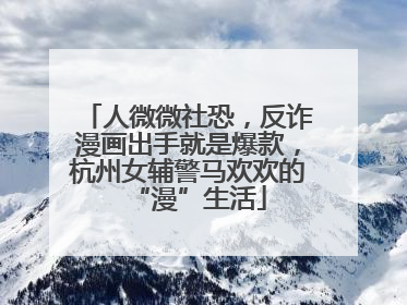 人微微社恐，反诈漫画出手就是爆款，杭州女辅警马欢欢的“漫”生活