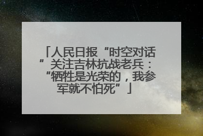人民日报“时空对话”关注吉林抗战老兵：“牺牲是光荣的，我参军就不怕死”