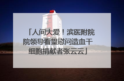人间大爱！滨医附院院领导看望慰问造血干细胞捐献者张云云