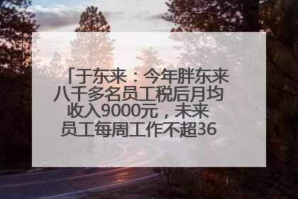 于东来：今年胖东来八千多名员工税后月均收入9000元，未来员工每周工作不超36小时，年假40天起