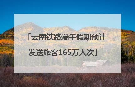 云南铁路端午假期预计发送旅客165万人次
