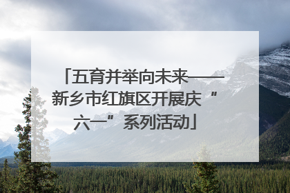 五育并举向未来——新乡市红旗区开展庆“六一”系列活动