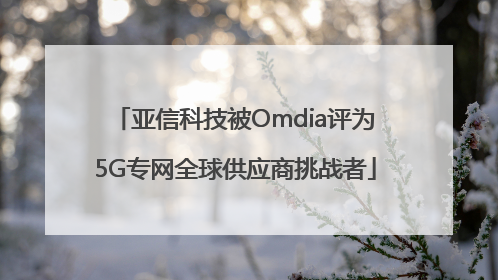 亚信科技被Omdia评为5G专网全球供应商挑战者