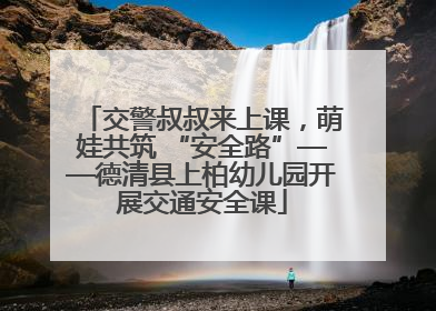 交警叔叔来上课，萌娃共筑 “安全路”——德清县上柏幼儿园开展交通安全课